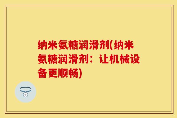 纳米氨糖润滑剂(纳米氨糖润滑剂：让机械设备更顺畅)