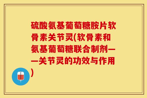 硫酸氨基葡萄糖胺片软骨素关节灵(软骨素和氨基葡萄糖联合制剂——关节灵的功效与作用)