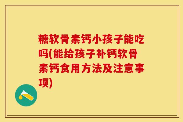 糖软骨素钙小孩子能吃吗(能给孩子补钙软骨素钙食用方法及注意事项)