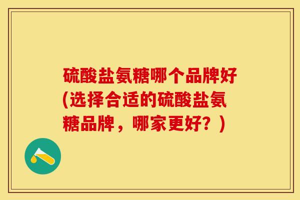 硫酸盐氨糖哪个品牌好(选择合适的硫酸盐氨糖品牌，哪家更好？)