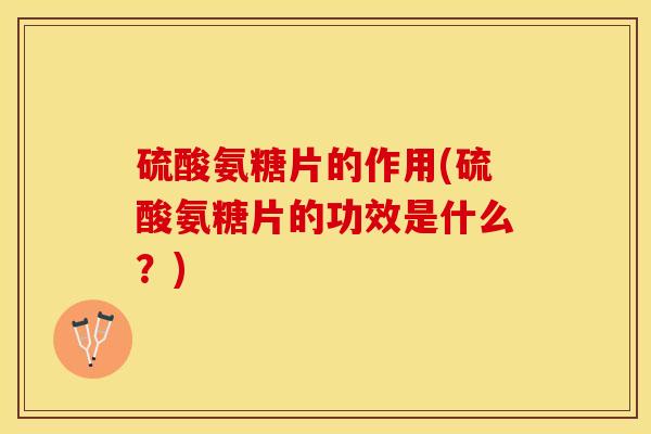 硫酸氨糖片的作用(硫酸氨糖片的功效是什么？)