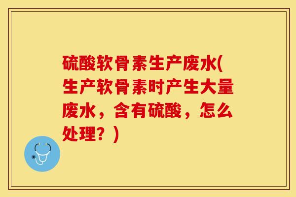 硫酸软骨素生产废水(生产软骨素时产生大量废水，含有硫酸，怎么处理？)
