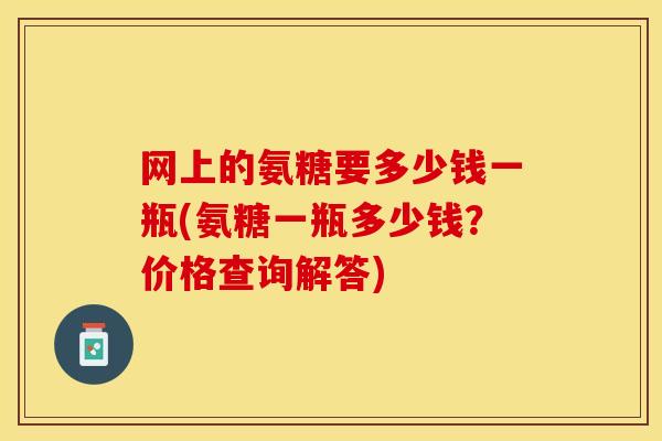 网上的氨糖要多少钱一瓶(氨糖一瓶多少钱？价格查询解答)