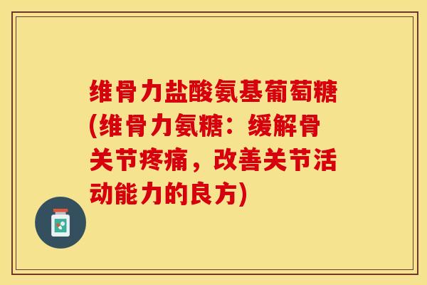 维骨力盐酸氨基葡萄糖(维骨力氨糖：缓解骨关节疼痛，改善关节活动能力的良方)