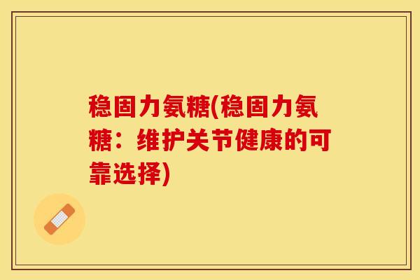 稳固力氨糖(稳固力氨糖：维护关节健康的可靠选择)