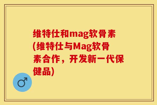 维特仕和mag软骨素(维特仕与Mag软骨素合作,开发新一代保健品)-第1张图片-关节保镖 维特仕和mag软骨素(维特仕与Mag软骨素合作,开发新一代保健品)-第1张图片-关节保镖