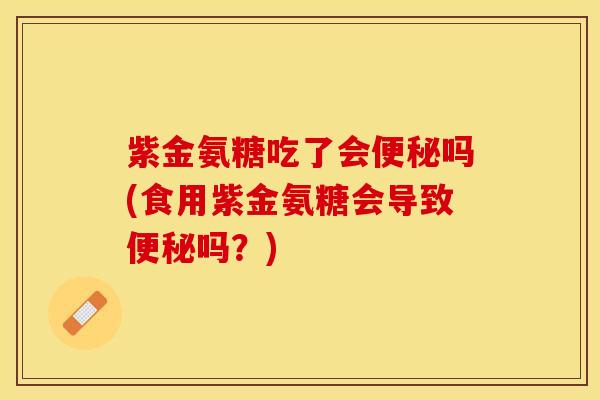 紫金氨糖吃了会便秘吗(食用紫金氨糖会导致便秘吗？)