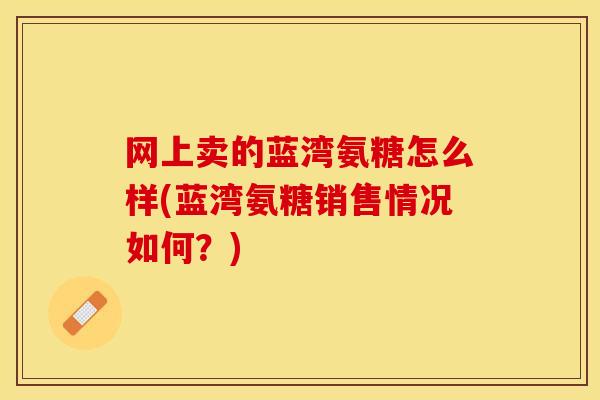网上卖的蓝湾氨糖怎么样(蓝湾氨糖销售情况如何？)