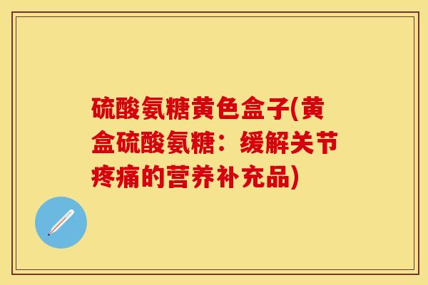 硫酸氨糖黄色盒子(黄盒硫酸氨糖：缓解关节疼痛的营养补充品)