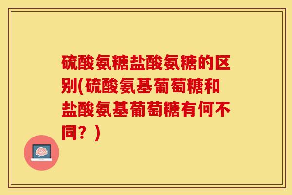 硫酸氨糖盐酸氨糖的区别(硫酸氨基葡萄糖和盐酸氨基葡萄糖有何不同？)