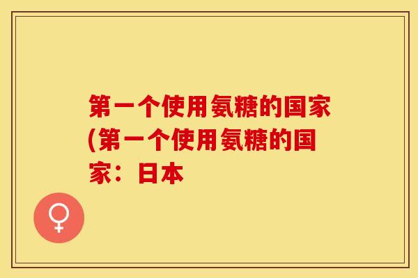 第一个使用氨糖的国家(第一个使用氨糖的国家：日本