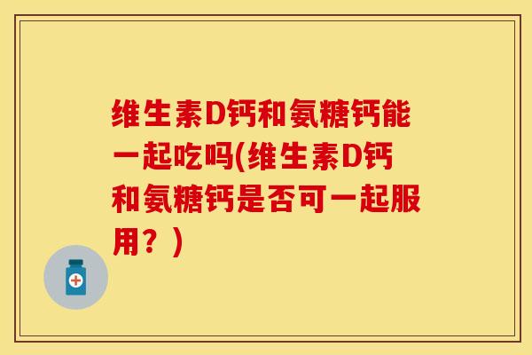 维生素D钙和氨糖钙能一起吃吗(维生素D钙和氨糖钙是否可一起服用？)