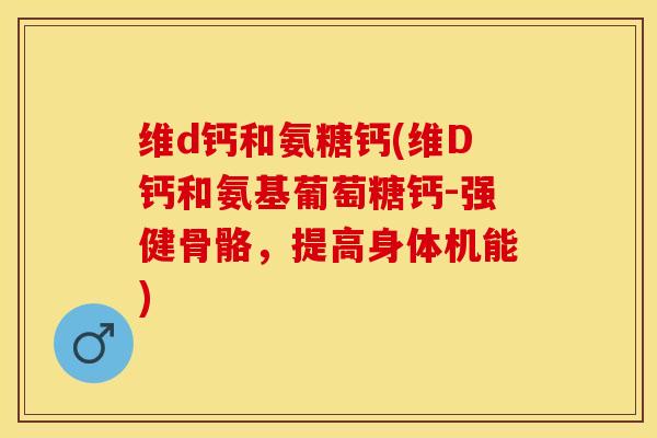 维d钙和氨糖钙(维D钙和氨基葡萄糖钙-强健骨骼，提高身体机能)