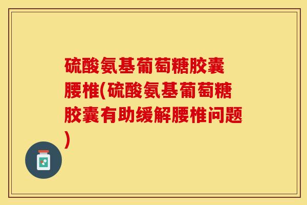硫酸氨基葡萄糖胶囊 腰椎(硫酸氨基葡萄糖胶囊有助缓解腰椎问题)