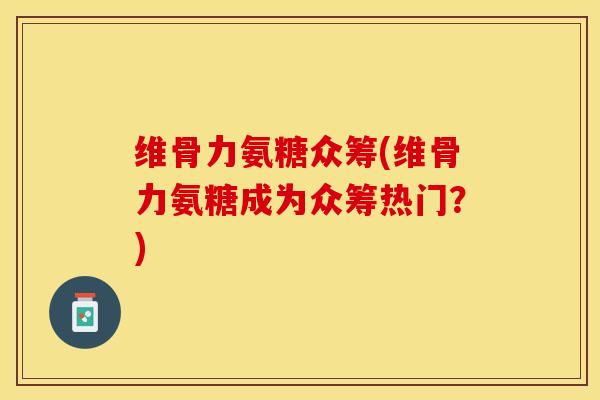 维骨力氨糖众筹(维骨力氨糖成为众筹热门？)