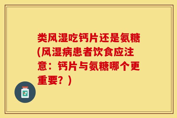 类风湿吃钙片还是氨糖(风湿病患者饮食应注意：钙片与氨糖哪个更重要？)