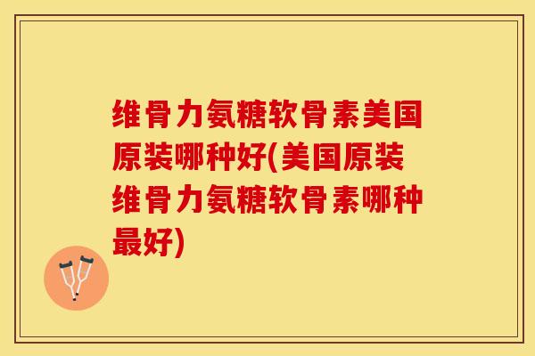 维骨力氨糖软骨素美国原装哪种好(美国原装维骨力氨糖软骨素哪种最好)