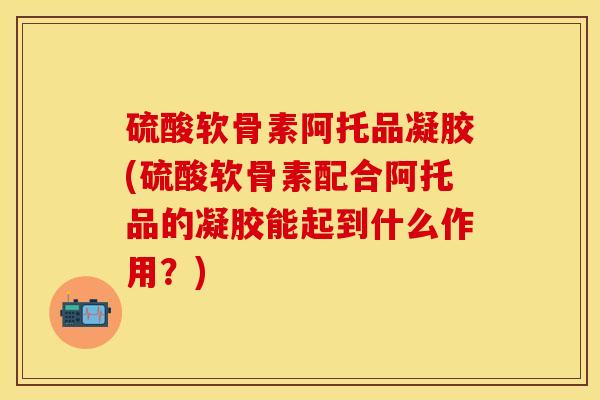 硫酸软骨素阿托品凝胶(硫酸软骨素配合阿托品的凝胶能起到什么作用？)