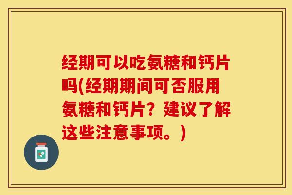 经期可以吃氨糖和钙片吗(经期期间可否服用氨糖和钙片？建议了解这些注意事项。)