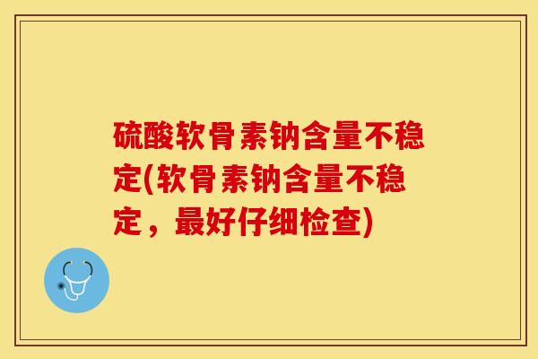 硫酸软骨素钠含量不稳定(软骨素钠含量不稳定，最好仔细检查)