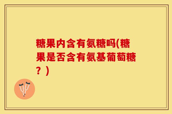 糖果内含有氨糖吗(糖果是否含有氨基葡萄糖？)