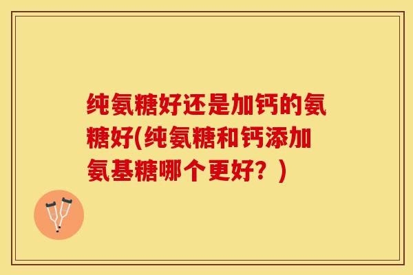 纯氨糖好还是加钙的氨糖好(纯氨糖和钙添加氨基糖哪个更好？)