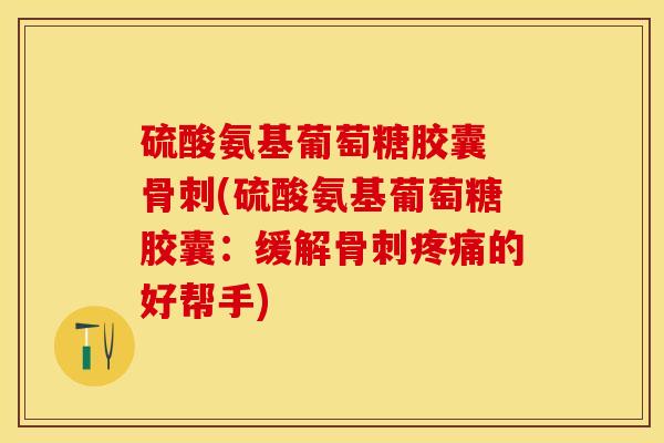 硫酸氨基葡萄糖胶囊 骨刺(硫酸氨基葡萄糖胶囊：缓解骨刺疼痛的好帮手)