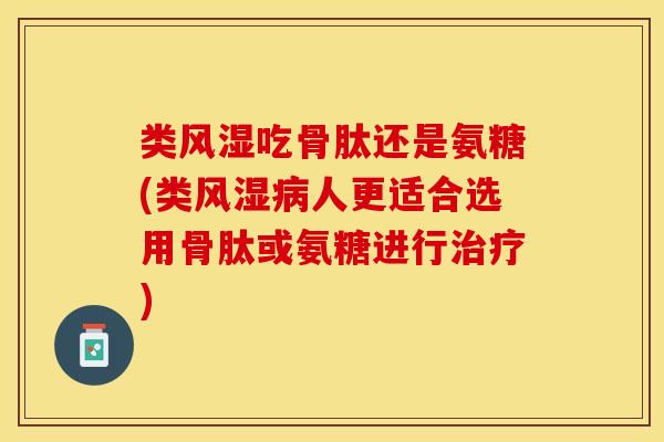 类风湿吃骨肽还是氨糖(类风湿病人更适合选用骨肽或氨糖进行治疗)