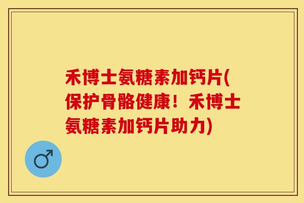 禾博士氨糖素加钙片(保护骨骼健康！禾博士氨糖素加钙片助力)