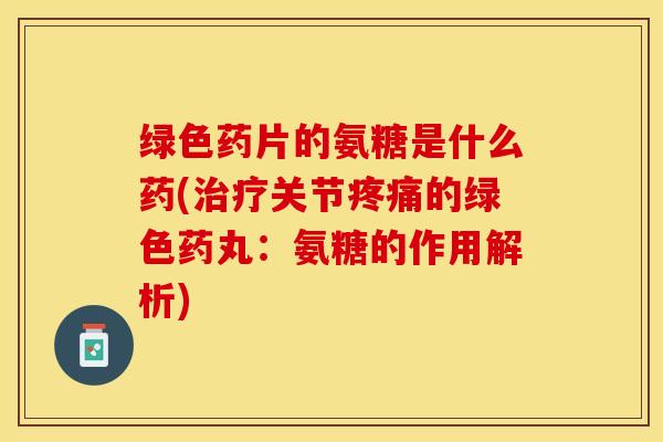 绿色药片的氨糖是什么药(治疗关节疼痛的绿色药丸：氨糖的作用解析)