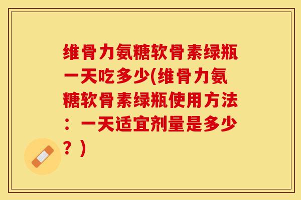 维骨力氨糖软骨素绿瓶一天吃多少(维骨力氨糖软骨素绿瓶使用方法：一天适宜剂量是多少？)