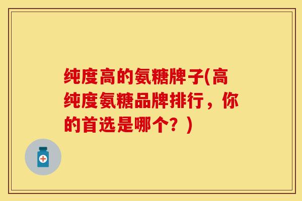 纯度高的氨糖牌子(高纯度氨糖品牌排行，你的首选是哪个？)