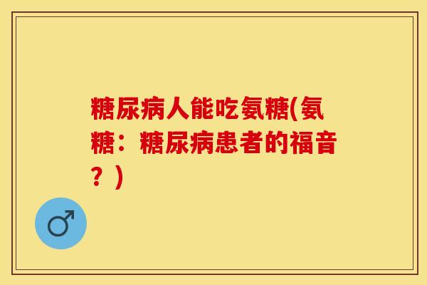 糖尿病人能吃氨糖(氨糖：糖尿病患者的福音？)-第1张图片-关节保镖