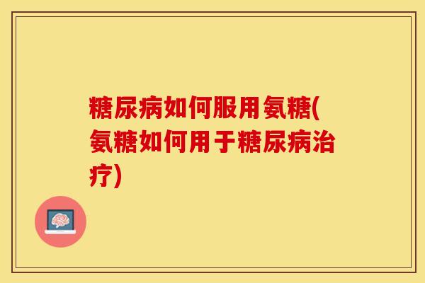 糖尿病如何服用氨糖(氨糖如何用于糖尿病治疗)