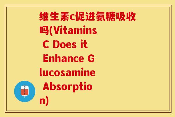 维生素c促进氨糖吸收吗(Vitamins C Does it Enhance Glucosamine Absorption)
