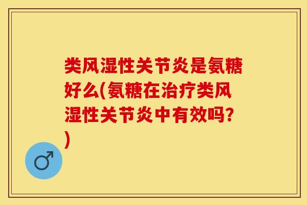 类风湿性关节炎是氨糖好么(氨糖在治疗类风湿性关节炎中有效吗？)