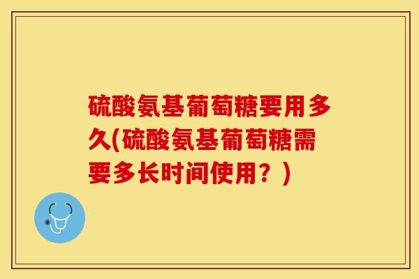硫酸氨基葡萄糖要用多久(硫酸氨基葡萄糖需要多长时间使用？)