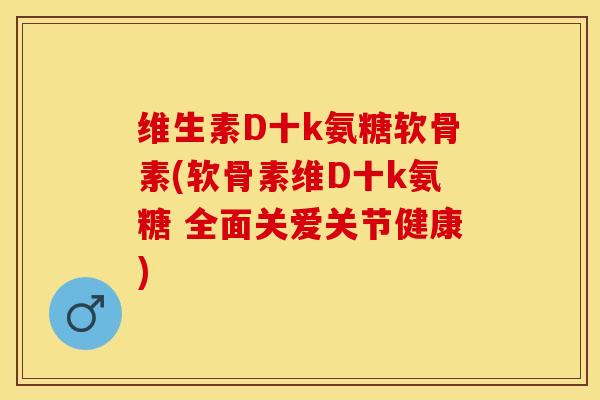 维生素D十k氨糖软骨素(软骨素维D十k氨糖 全面关爱关节健康)