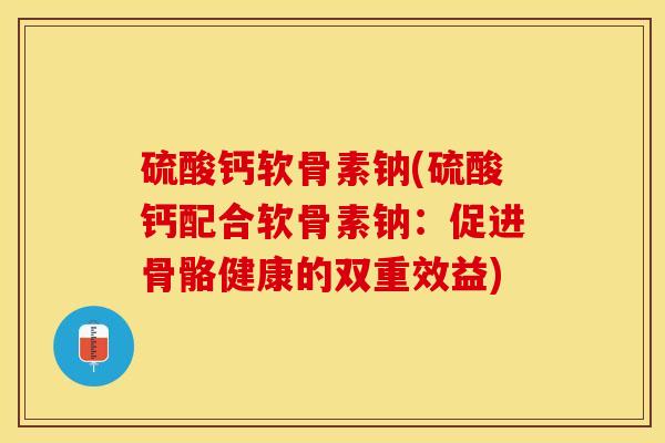 硫酸钙软骨素钠(硫酸钙配合软骨素钠：促进骨骼健康的双重效益)