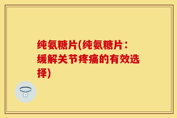 纯氨糖片(纯氨糖片：缓解关节疼痛的有效选择)