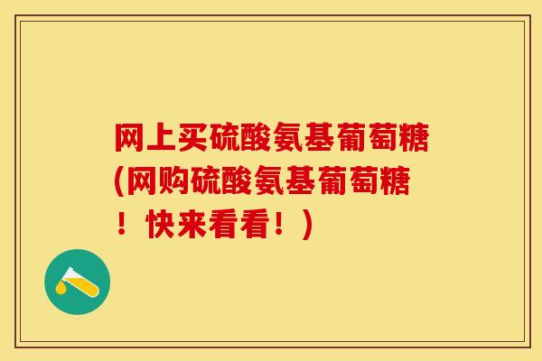 网上买硫酸氨基葡萄糖(网购硫酸氨基葡萄糖！快来看看！)