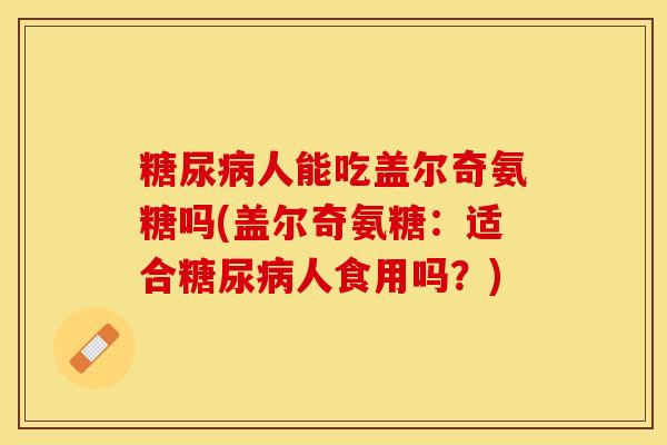 糖尿病人能吃盖尔奇氨糖吗(盖尔奇氨糖：适合糖尿病人食用吗？)