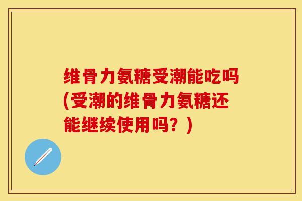 维骨力氨糖受潮能吃吗(受潮的维骨力氨糖还能继续使用吗？)