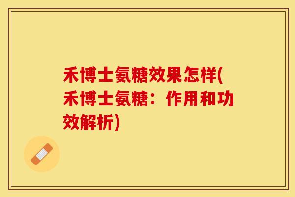 禾博士氨糖效果怎样(禾博士氨糖：作用和功效解析)