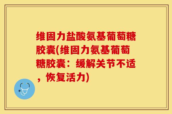 维固力盐酸氨基葡萄糖胶囊(维固力氨基葡萄糖胶囊：缓解关节不适，恢复活力)