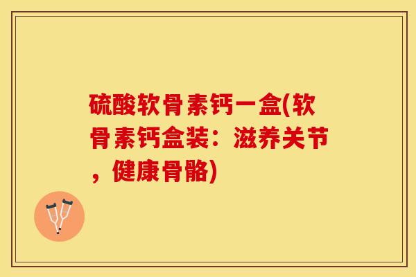 硫酸软骨素钙一盒(软骨素钙盒装：滋养关节，健康骨骼)