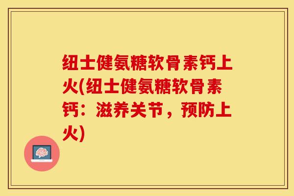 纽士健氨糖软骨素钙上火(纽士健氨糖软骨素钙：滋养关节，预防上火)