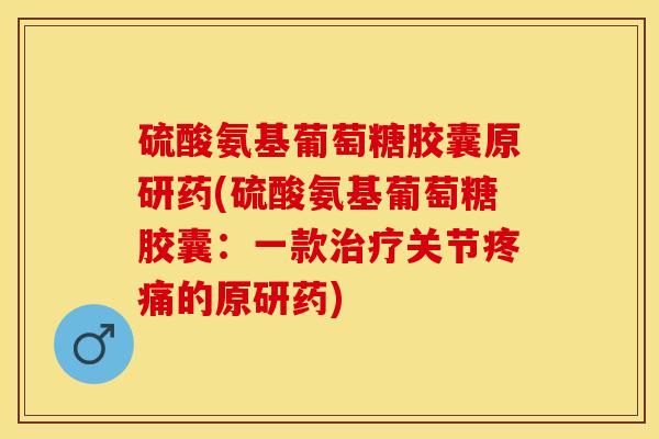 硫酸氨基葡萄糖胶囊原研药(硫酸氨基葡萄糖胶囊：一款治疗关节疼痛的原研药)-第1张图片-关节保镖