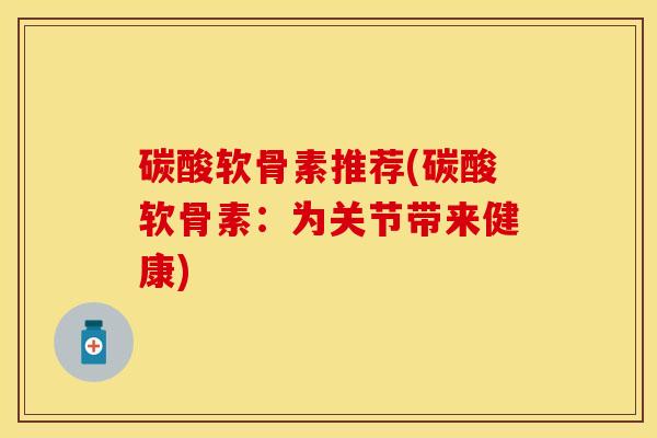 碳酸软骨素推荐(碳酸软骨素：为关节带来健康)