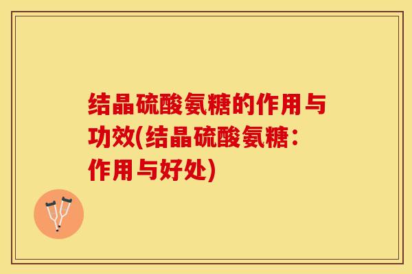 结晶硫酸氨糖的作用与功效(结晶硫酸氨糖：作用与好处)